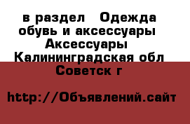  в раздел : Одежда, обувь и аксессуары » Аксессуары . Калининградская обл.,Советск г.